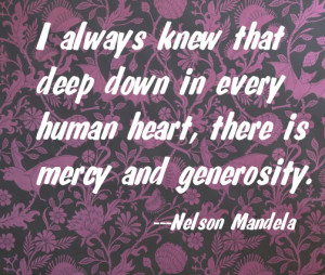 I always knew that deep in every human heart, there is great mercy and generosity